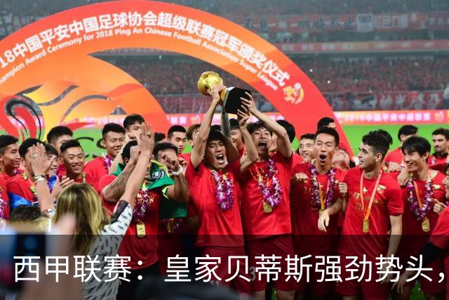 西甲联赛：皇家贝蒂斯强劲势头，奥萨苏纳状态平平